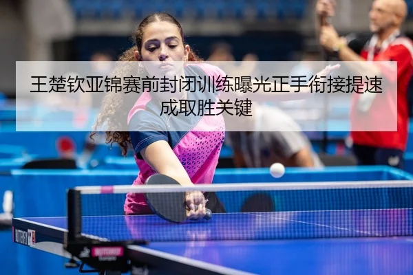 王楚钦亚锦赛前封闭训练曝光正手衔接提速成取胜关键 | BaJIeSPORtS